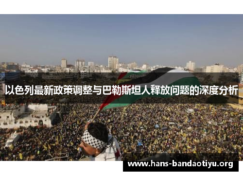 以色列最新政策调整与巴勒斯坦人释放问题的深度分析