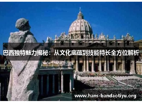 巴西独特魅力揭秘:从文化底蕴到技能特长全方位解析 巴西独特魅力揭秘:从文化底蕴到技能特长全方位解析