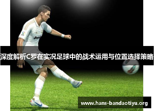 深度解析C罗在实况足球中的战术运用与位置选择策略 深度解析C罗在实况足球中的战术运用与位置选择策略