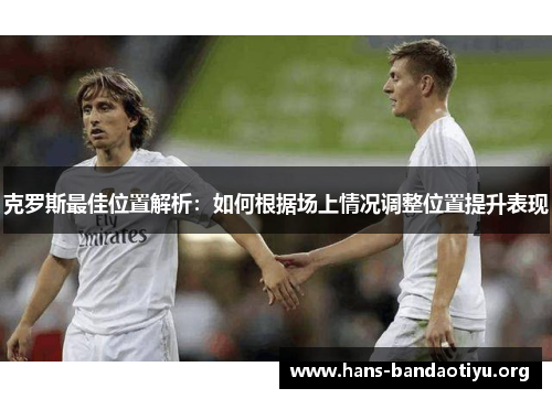 克罗斯最佳位置解析:如何根据场上情况调整位置提升表现 克罗斯最佳位置解析:如何根据场上情况调整位置提升表现