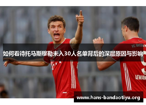 如何看待托马斯穆勒未入30人名单背后的深层原因与影响 如何看待托马斯穆勒未入30人名单背后的深层原因与影响