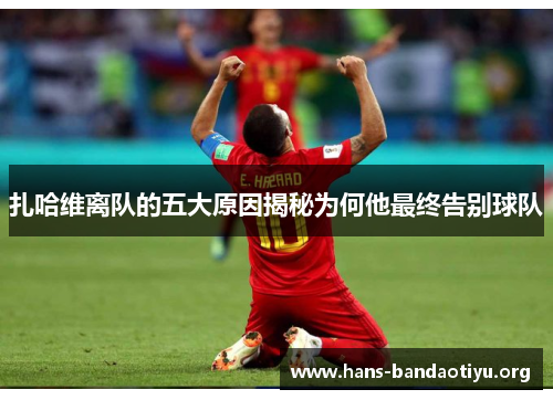 扎哈维离队的五大原因揭秘为何他最终告别球队 扎哈维离队的五大原因揭秘为何他最终告别球队