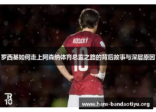 罗西基如何走上阿森纳体育总监之路的背后故事与深层原因