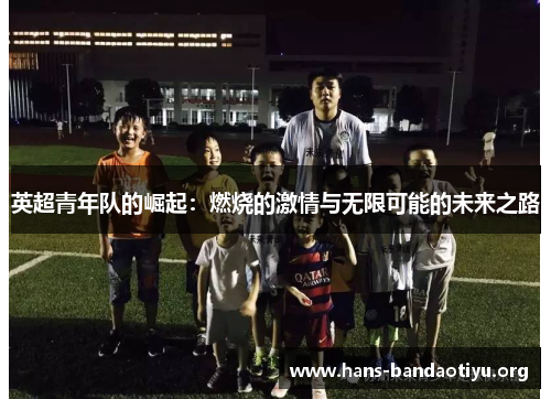 英超青年队的崛起:燃烧的激情与无限可能的未来之路 英超青年队的崛起:燃烧的激情与无限可能的未来之路