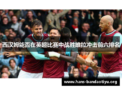 西汉姆能否在英超比赛中战胜维拉冲击前六排名 西汉姆能否在英超比赛中战胜维拉冲击前六排名