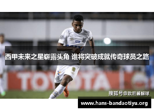 西甲未来之星崭露头角 谁将突破成就传奇球员之路 西甲未来之星崭露头角 谁将突破成就传奇球员之路