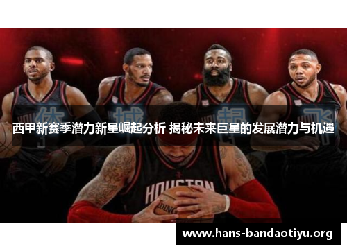 西甲新赛季潜力新星崛起分析 揭秘未来巨星的发展潜力与机遇 西甲新赛季潜力新星崛起分析 揭秘未来巨星的发展潜力与机遇
