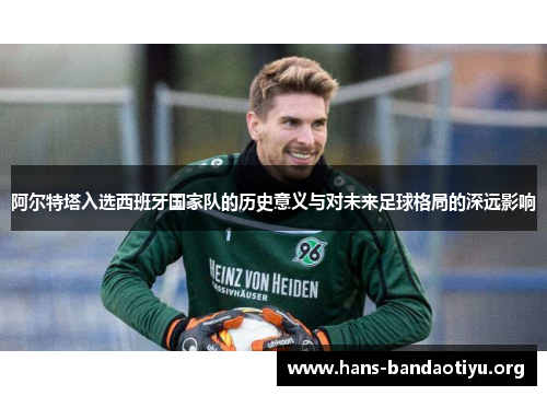 阿尔特塔入选西班牙国家队的历史意义与对未来足球格局的深远影响
