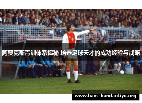 阿贾克斯青训体系揭秘 培养足球天才的成功经验与战略