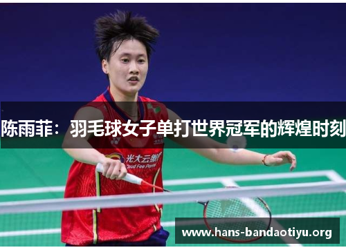 陈雨菲:羽毛球女子单打世界冠军的辉煌时刻 陈雨菲:羽毛球女子单打世界冠军的辉煌时刻